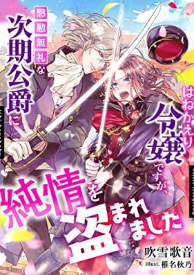 [Novel] はねかえり令嬢ですが、慇懃無礼な次期公爵に純情を盗まれました